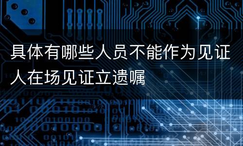 具体有哪些人员不能作为见证人在场见证立遗嘱