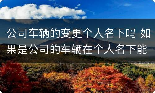 公司车辆的变更个人名下吗 如果是公司的车辆在个人名下能变更给个人吗