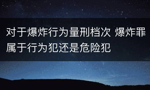 对于爆炸行为量刑档次 爆炸罪属于行为犯还是危险犯