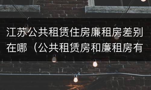 江苏公共租赁住房廉租房差别在哪（公共租赁房和廉租房有什么区别）
