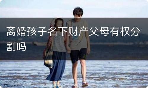 离婚孩子名下财产父母有权分割吗