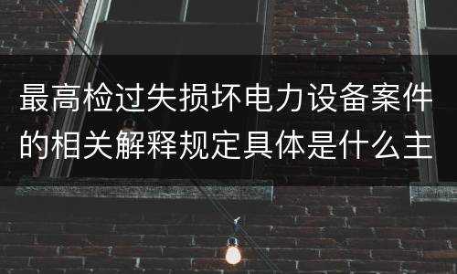 最高检过失损坏电力设备案件的相关解释规定具体是什么主要内容
