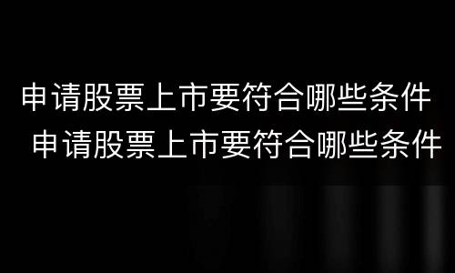 申请股票上市要符合哪些条件 申请股票上市要符合哪些条件呢