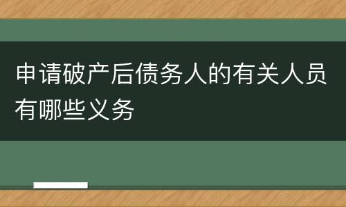 申请破产后债务人的有关人员有哪些义务