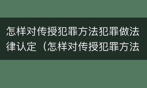 怎样对传授犯罪方法犯罪做法律认定（怎样对传授犯罪方法犯罪做法律认定）