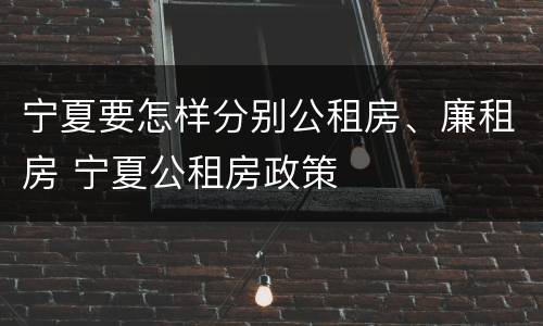 宁夏要怎样分别公租房、廉租房 宁夏公租房政策