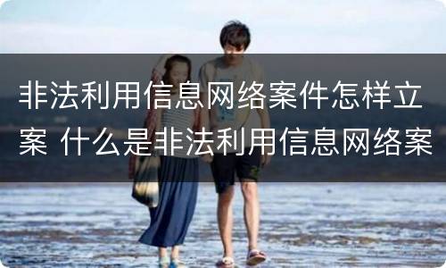非法利用信息网络案件怎样立案 什么是非法利用信息网络案