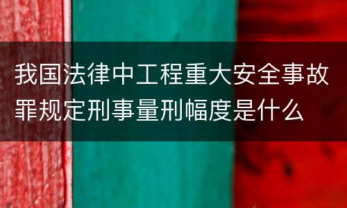 我国法律中工程重大安全事故罪规定刑事量刑幅度是什么