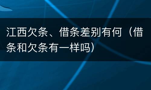 江西欠条、借条差别有何（借条和欠条有一样吗）