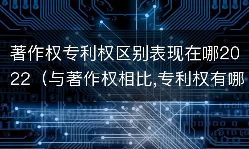 著作权专利权区别表现在哪2022（与著作权相比,专利权有哪些特征）