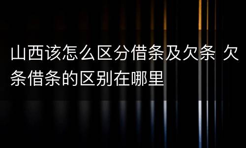 山西该怎么区分借条及欠条 欠条借条的区别在哪里