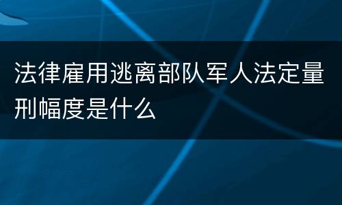 法律雇用逃离部队军人法定量刑幅度是什么