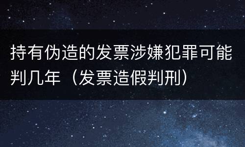 持有伪造的发票涉嫌犯罪可能判几年（发票造假判刑）