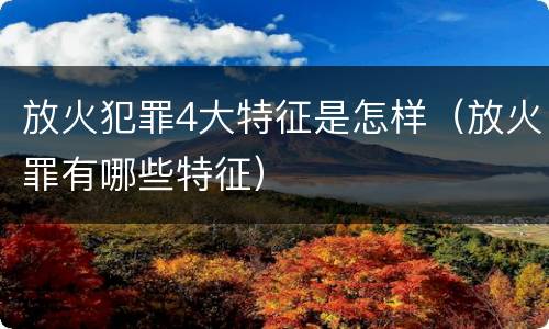 放火犯罪4大特征是怎样（放火罪有哪些特征）
