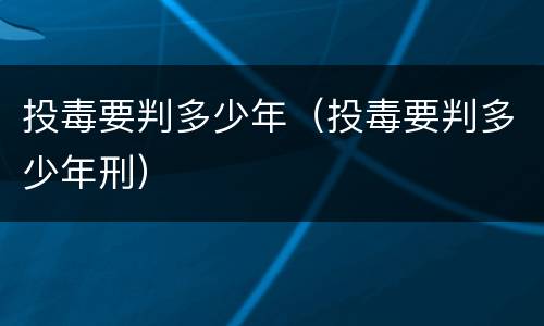 投毒要判多少年（投毒要判多少年刑）