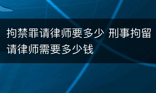 拘禁罪请律师要多少 刑事拘留请律师需要多少钱