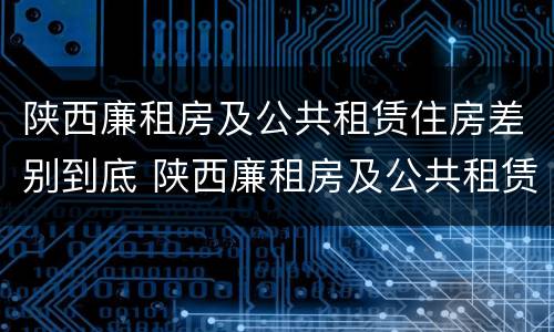 陕西廉租房及公共租赁住房差别到底 陕西廉租房及公共租赁住房差别到底大吗