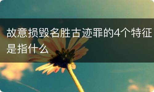 故意损毁名胜古迹罪的4个特征是指什么