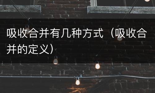 吸收合并有几种方式（吸收合并的定义）