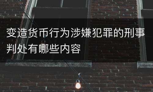 变造货币行为涉嫌犯罪的刑事判处有哪些内容