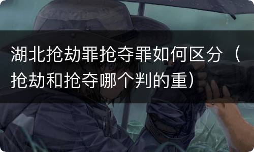 湖北抢劫罪抢夺罪如何区分（抢劫和抢夺哪个判的重）