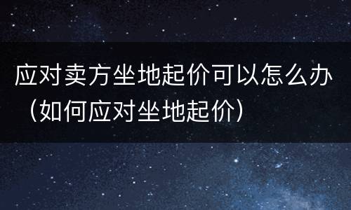 应对卖方坐地起价可以怎么办（如何应对坐地起价）