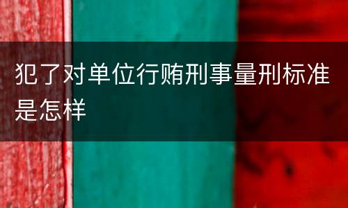 犯了对单位行贿刑事量刑标准是怎样