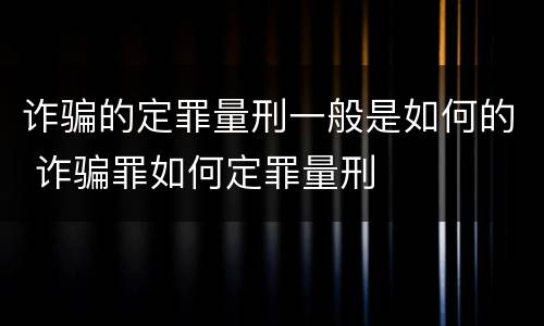 诈骗的定罪量刑一般是如何的 诈骗罪如何定罪量刑