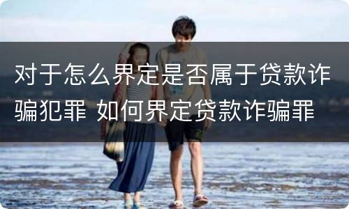 对于怎么界定是否属于贷款诈骗犯罪 如何界定贷款诈骗罪
