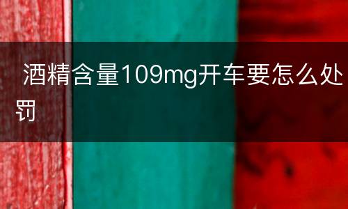 酒精含量109mg开车要怎么处罚