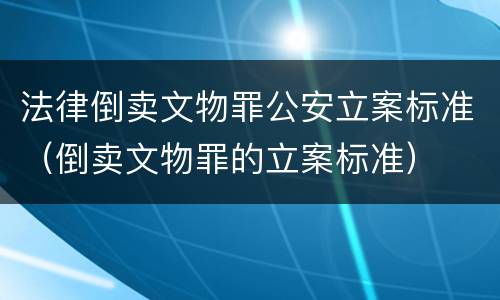 法律倒卖文物罪公安立案标准（倒卖文物罪的立案标准）