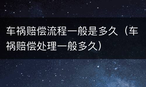 车祸赔偿流程一般是多久（车祸赔偿处理一般多久）