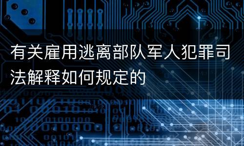 有关雇用逃离部队军人犯罪司法解释如何规定的