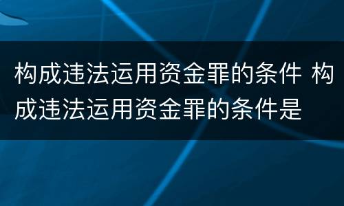 构成违法运用资金罪的条件 构成违法运用资金罪的条件是