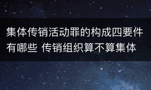 集体传销活动罪的构成四要件有哪些 传销组织算不算集体