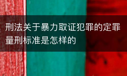 刑法关于暴力取证犯罪的定罪量刑标准是怎样的