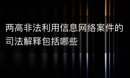 两高非法利用信息网络案件的司法解释包括哪些