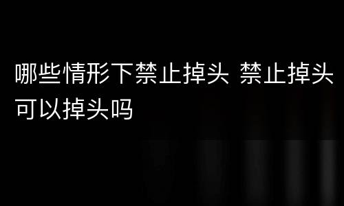 哪些情形下禁止掉头 禁止掉头可以掉头吗