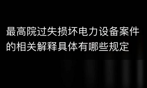 最高院过失损坏电力设备案件的相关解释具体有哪些规定