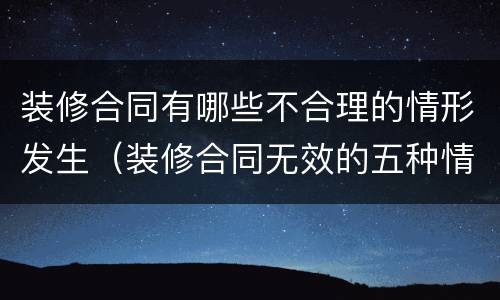 装修合同有哪些不合理的情形发生（装修合同无效的五种情形）