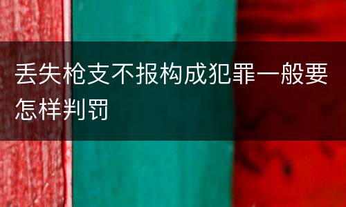 丢失枪支不报构成犯罪一般要怎样判罚