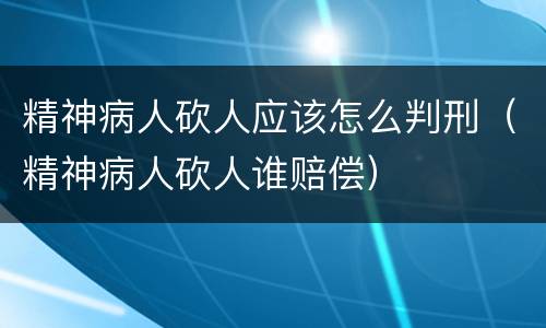 精神病人砍人应该怎么判刑（精神病人砍人谁赔偿）