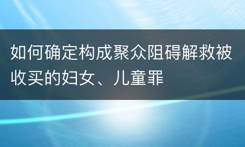 如何确定构成聚众阻碍解救被收买的妇女、儿童罪