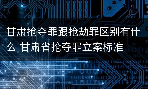甘肃抢夺罪跟抢劫罪区别有什么 甘肃省抢夺罪立案标准