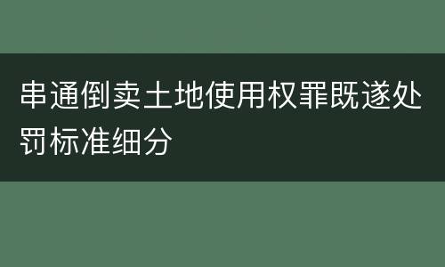 串通倒卖土地使用权罪既遂处罚标准细分