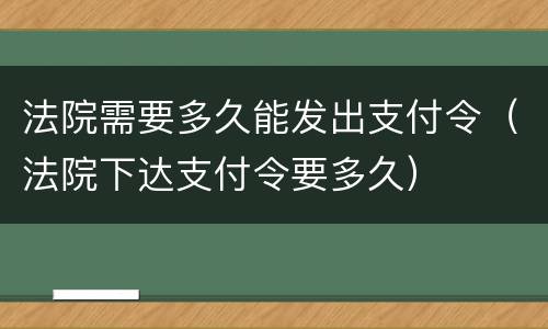 法院需要多久能发出支付令（法院下达支付令要多久）