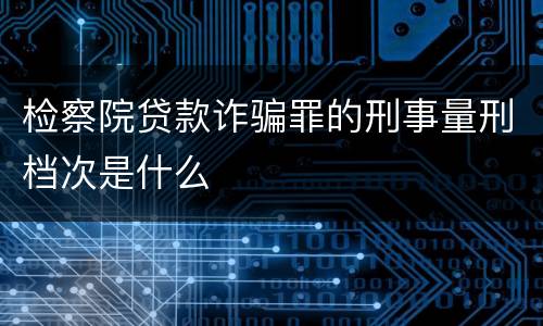检察院贷款诈骗罪的刑事量刑档次是什么