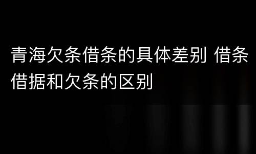 青海欠条借条的具体差别 借条借据和欠条的区别