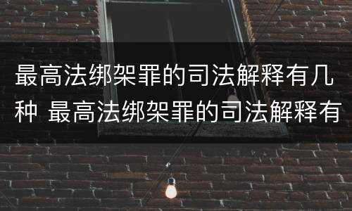 最高法绑架罪的司法解释有几种 最高法绑架罪的司法解释有几种形式
