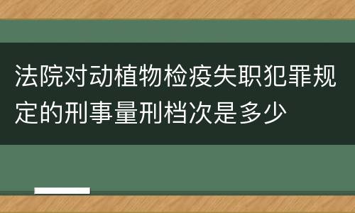 法院对动植物检疫失职犯罪规定的刑事量刑档次是多少